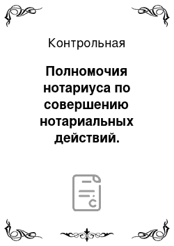 Контрольная: Полномочия нотариуса по совершению нотариальных действий. Государственная, судебная власть, правосудие и судопроизводство