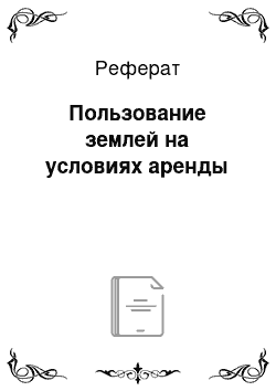 Реферат: Пользование землей на условиях аренды