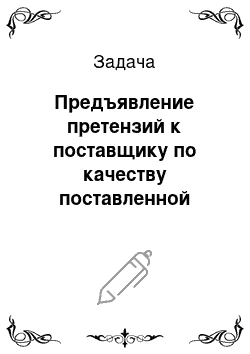 Задача: Предъявление претензий к поставщику по качеству поставленной продукции (товара)