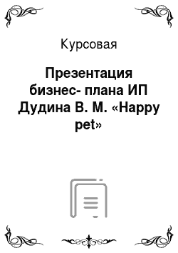 Курсовая: Презентация бизнес-плана ИП Дудина В. М. «Happy pet»