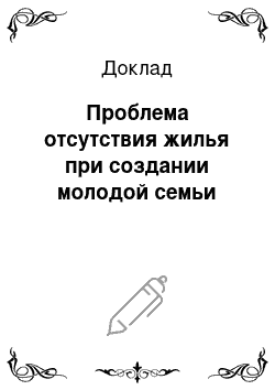 Доклад: Проблема отсутствия жилья при создании молодой семьи