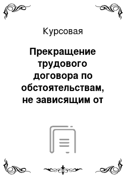 Курсовая: Прекращение трудового договора по обстоятельствам, не зависящим от воли сторон и вследствие нарушения обязательных правил при заключении трудового договора