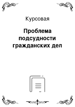 Курсовая: Проблема подсудности гражданских дел