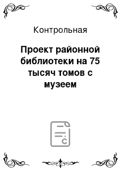 Контрольная: Проект районной библиотеки на 75 тысяч томов с музеем