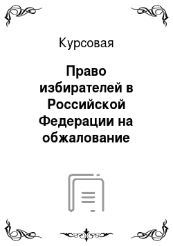 Курсовая: Право избирателей в Российской Федерации на обжалование решений и действий (бездействий) избирательных комиссий