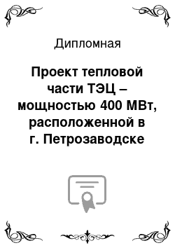 Дипломная: Проект тепловой части ТЭЦ – мощностью 400 МВт, расположенной в г. Петрозаводске