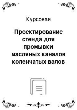 Курсовая: Проектирование стенда для промывки масляных каналов коленчатых валов автомобилей ЗИЛ-130