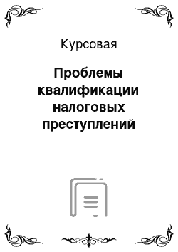 Курсовая: Проблемы квалификации налоговых преступлений