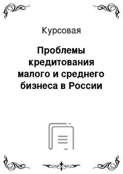 Курсовая: Проблемы кредитования малого и среднего бизнеса в России