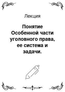 Лекция: Понятие Особенной части уголовного права, ее система и задачи. Теоретические основы квалификации преступлений