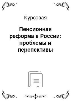 Курсовая: Пенсионная реформа в России: проблемы и перспективы