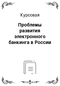 Курсовая: Проблемы развития электронного банкинга в России