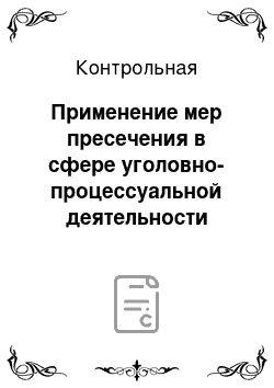 Контрольная: Применение мер пресечения в сфере уголовно-процессуальной деятельности