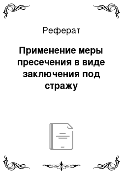 Реферат: Применение меры пресечения в виде заключения под стражу