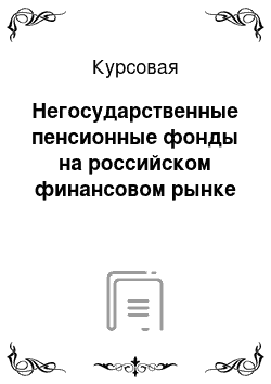 Курсовая: Негосударственные пенсионные фонды на российском финансовом рынке