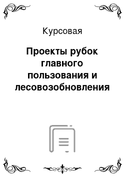 Курсовая: Проекты рубок главного пользования и лесовозобновления