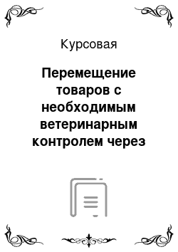 Курсовая: Перемещение товаров с необходимым ветеринарным контролем через границу Российской Федерации