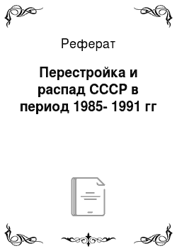 Реферат: Перестройка и распад СССР в период 1985-1991 гг