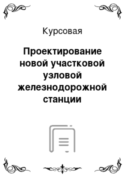 Курсовая: Проектирование новой участковой узловой железнодорожной станции