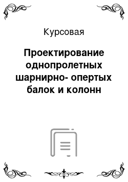 Курсовая: Проектирование однопролетных шарнирно-опертых балок и колонн