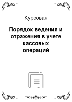 Курсовая: Порядок ведения и отражения в учете кассовых операций