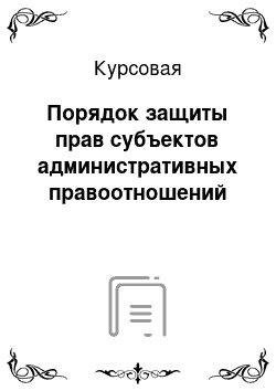 Курсовая: Порядок защиты прав субъектов административных правоотношений