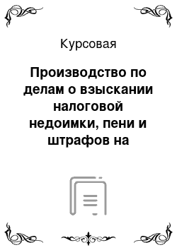 Курсовая: Производство по делам о взыскании налоговой недоимки, пени и штрафов на материалах Инспекции ФНС №2 по г. Курску