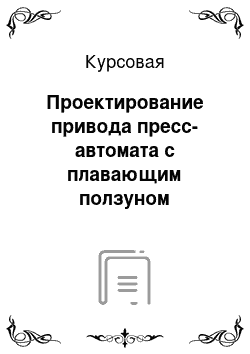 Курсовая работа по теме Проектирование привода пресс-автомата с плавающим ползуном