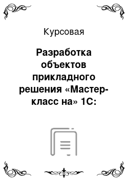 Курсовая: Разработка объектов прикладного решения «Мастер-класс на» 1С: Предприятие 8.2