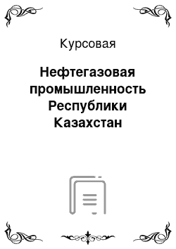 Курсовая: Нефтегазовая промышленность Республики Казахстан