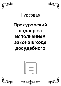 Курсовая: Прокурорский надзор за исполнением закона в ходе досудебного производства, при производстве предварительного следствия и дознания