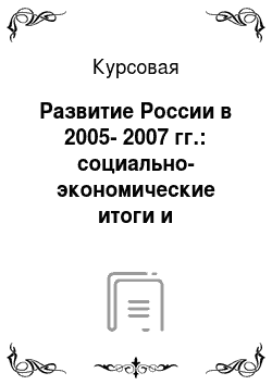 Курсовая: Развитие России в 2005-2007 гг.: социально-экономические итоги и перспективы экономического роста