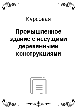 Курсовая: Промышленное здание с несущими деревянными конструкциями