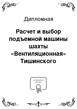 Дипломная: Расчет и выбор подъемной машины шахты «Вентиляционная» Тишинского рудника Тишинского месторождения г. Риддер