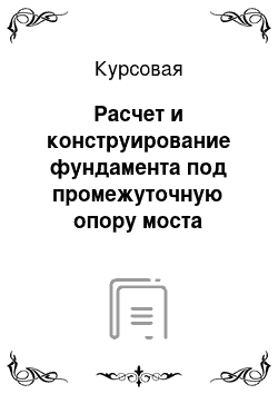 Курсовая: Расчет и конструирование фундамента под промежуточную опору моста