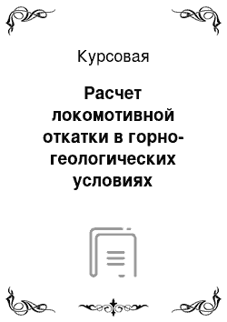 Курсовая: Расчет локомотивной откатки в горно-геологических условиях залегания и горно-технологических условиях отработки месторождений полезного ископаемого