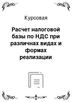 Курсовая: Расчет налоговой базы по НДС при различнах видах и формах реализации