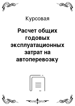 Курсовая: Расчет общих годовых эксплуатационных затрат на автоперевозку грузов