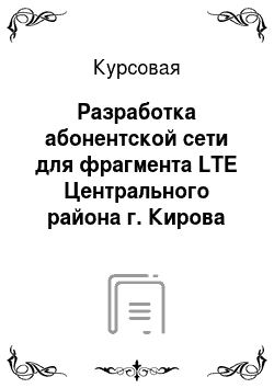 Курсовая: Разработка абонентской сети для фрагмента LTE Центрального района г. Кирова