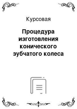 Курсовая: Процедура изготовления конического зубчатого колеса