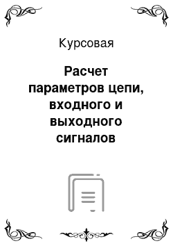 Курсовая: Расчет параметров цепи, входного и выходного сигналов