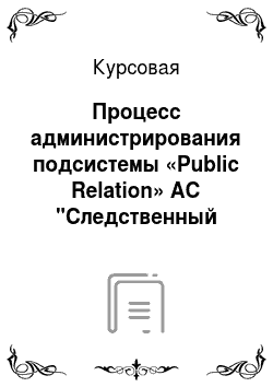 Курсовая: Процесс администрирования подсистемы «Public Relation» АС "Следственный комитет
