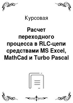 Курсовая: Расчет переходного процесса в RLC-цепи средствами MS Excel, MathCad и Turbo Pascal