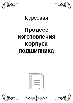 Курсовая: Процесс изготовления корпуса подшипника