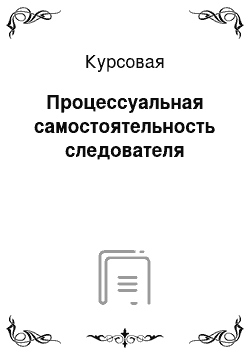 Курсовая: Процессуальная самостоятельность следователя