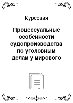 Курсовая: Процессуальные особенности судопроизводства по уголовным делам у мирового судьи