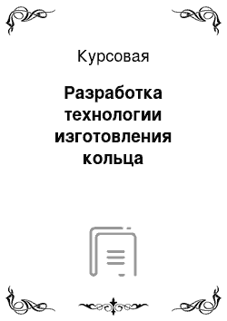 Курсовая: Разработка технологии изготовления кольца