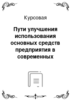 Курсовая: Пути улучшения использования основных средств предприятия в современных условиях хозяйствования