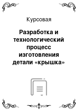 Курсовая: Разработка и технологический процесс изготовления детали «крышка»