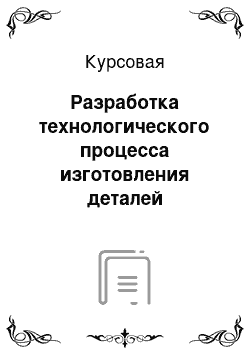 Курсовая: Разработка технологического процесса изготовления деталей